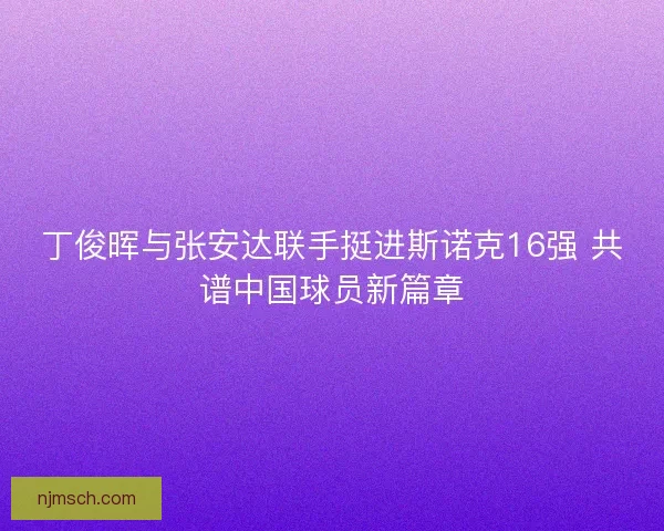丁俊晖与张安达联手挺进斯诺克16强 共谱中国球员新篇章