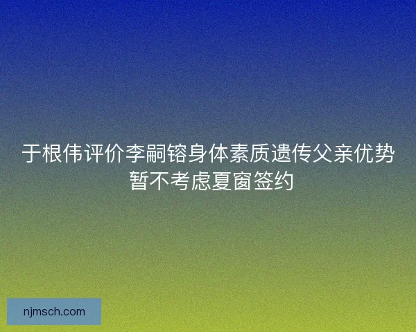 于根伟评价李嗣镕身体素质遗传父亲优势 暂不考虑夏窗签约