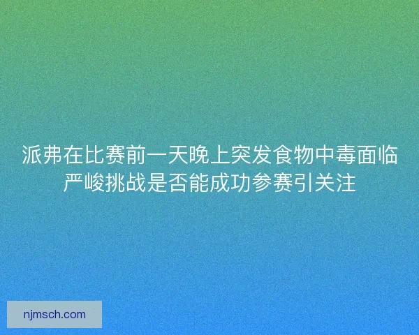 派弗在比赛前一天晚上突发食物中毒面临严峻挑战是否能成功参赛引关注