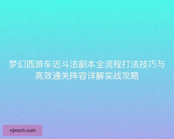 梦幻西游车迟斗法副本全流程打法技巧与高效通关阵容详解实战攻略