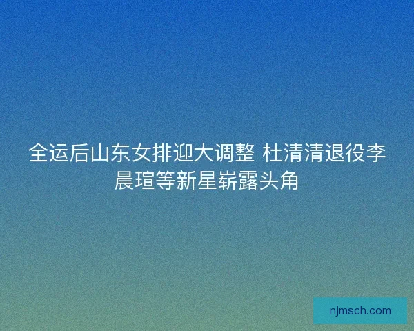 全运后山东女排迎大调整 杜清清退役李晨瑄等新星崭露头角