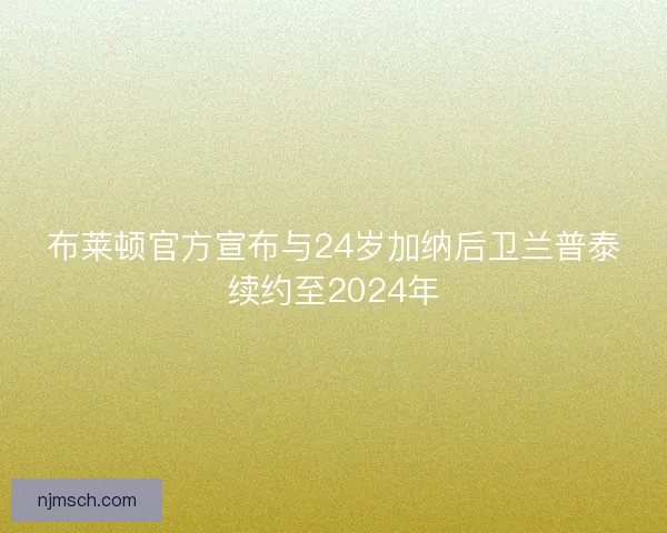 布莱顿官方宣布与24岁加纳后卫兰普泰续约至2024年