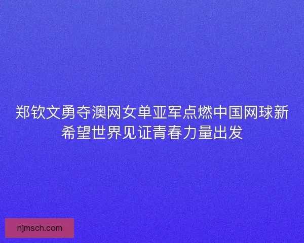 郑钦文勇夺澳网女单亚军点燃中国网球新希望世界见证青春力量出发