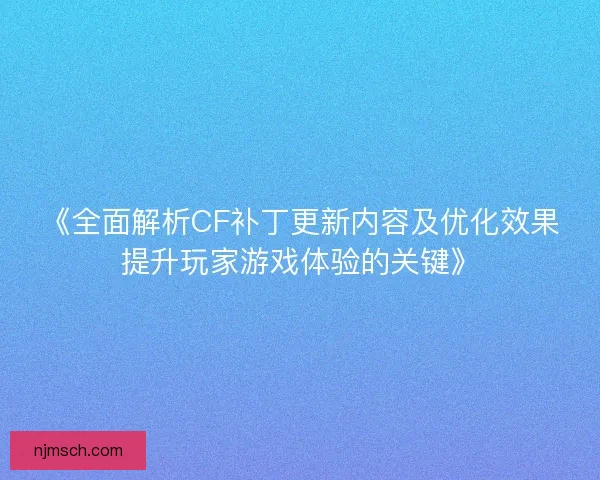 《全面解析CF补丁更新内容及优化效果提升玩家游戏体验的关键》